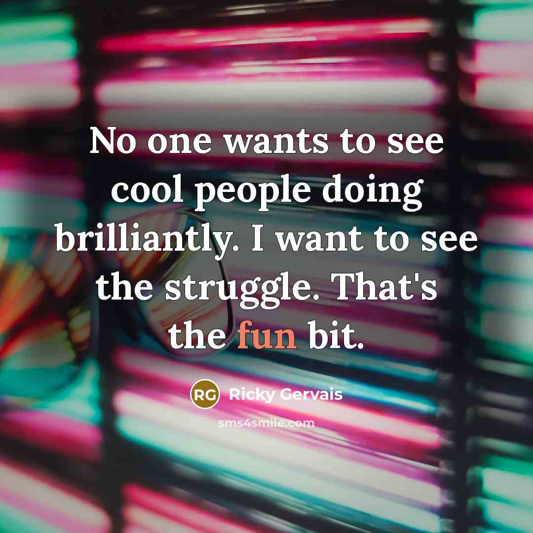 “No one wants to see cool people doing brilliantly. I…” quote by Ricky Gervais