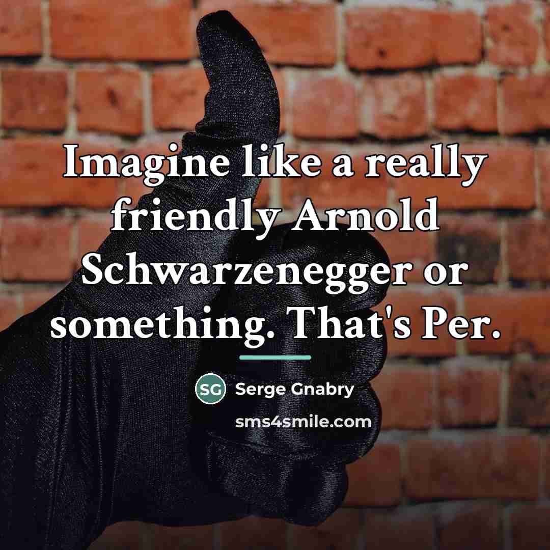 “Imagine like a really friendly Arnold Schwarzenegger or something. That's…” quote by Serge Gnabry
