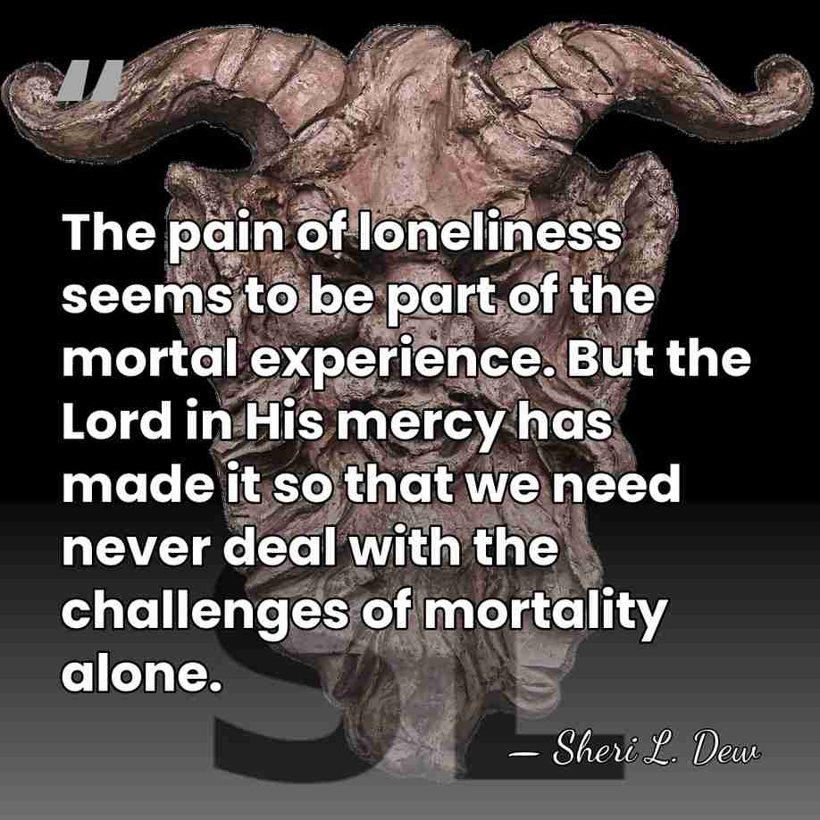 The pain of loneliness seems to be part of the mortal experience.&hellip; - Sheri L. Dew
