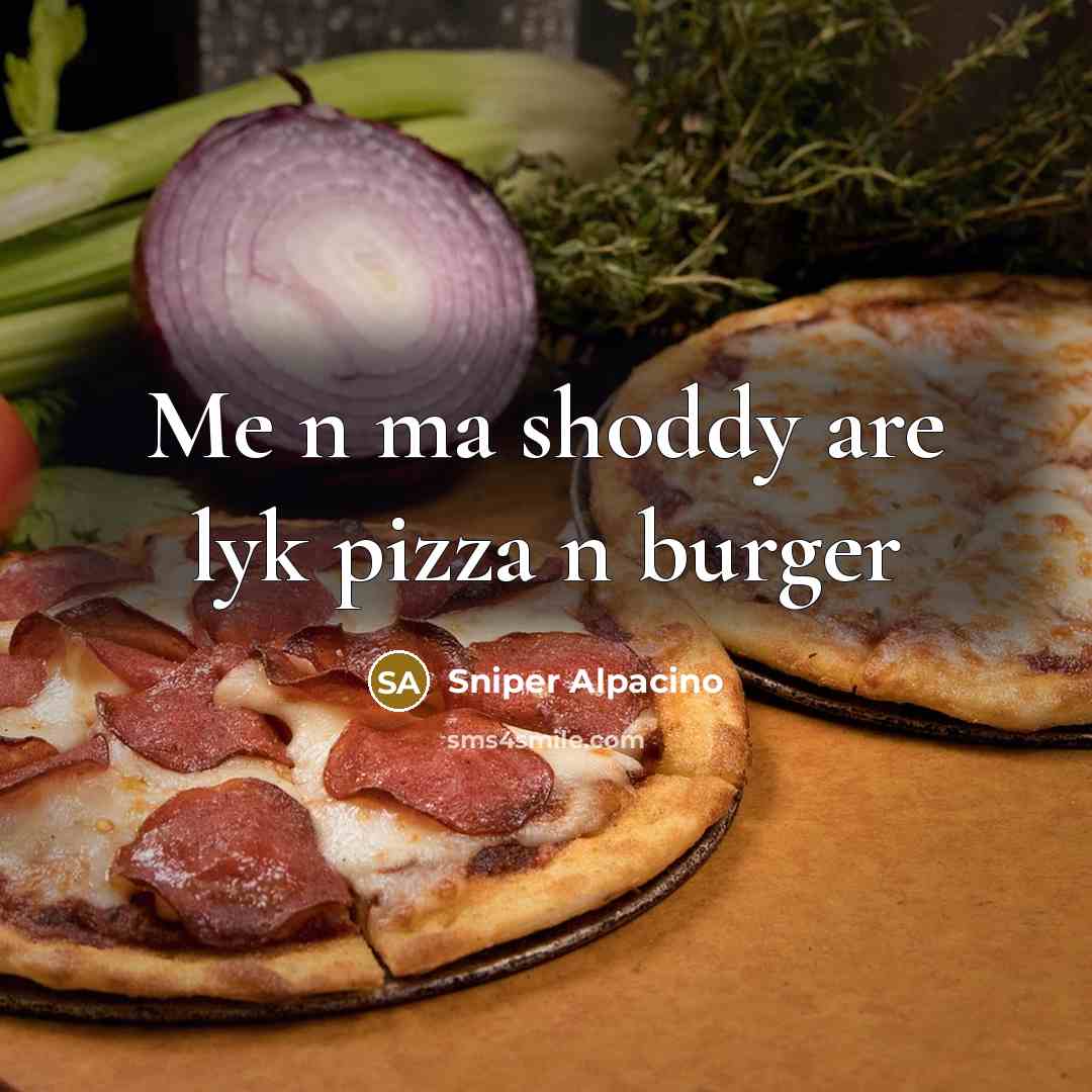 “Me n ma shoddy are lyk pizza n burger…” quote by Sniper Alpacino