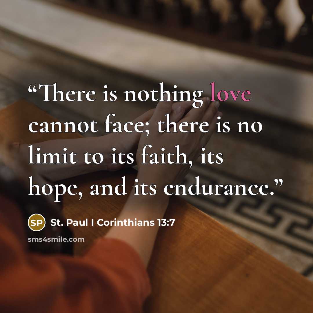 “There is nothing love cannot face; there is no limit to its faith, its hope, and its endurance.” quote by St. Paul I Corinthians 13:7