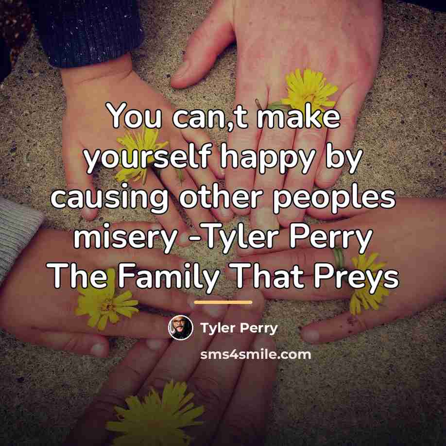 “You can,t make yourself happy by causing other peoples misery…” quote by Tyler Perry