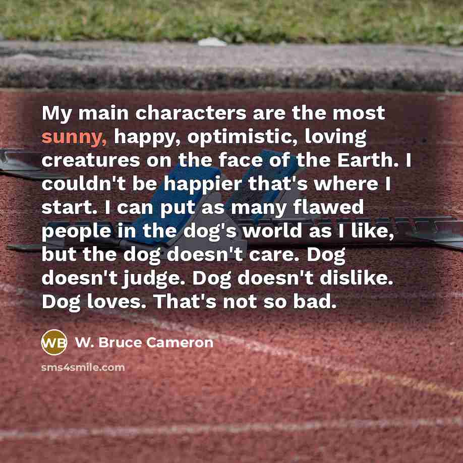 “My main characters are the most sunny, happy, optimistic, loving…” quote by W. Bruce Cameron