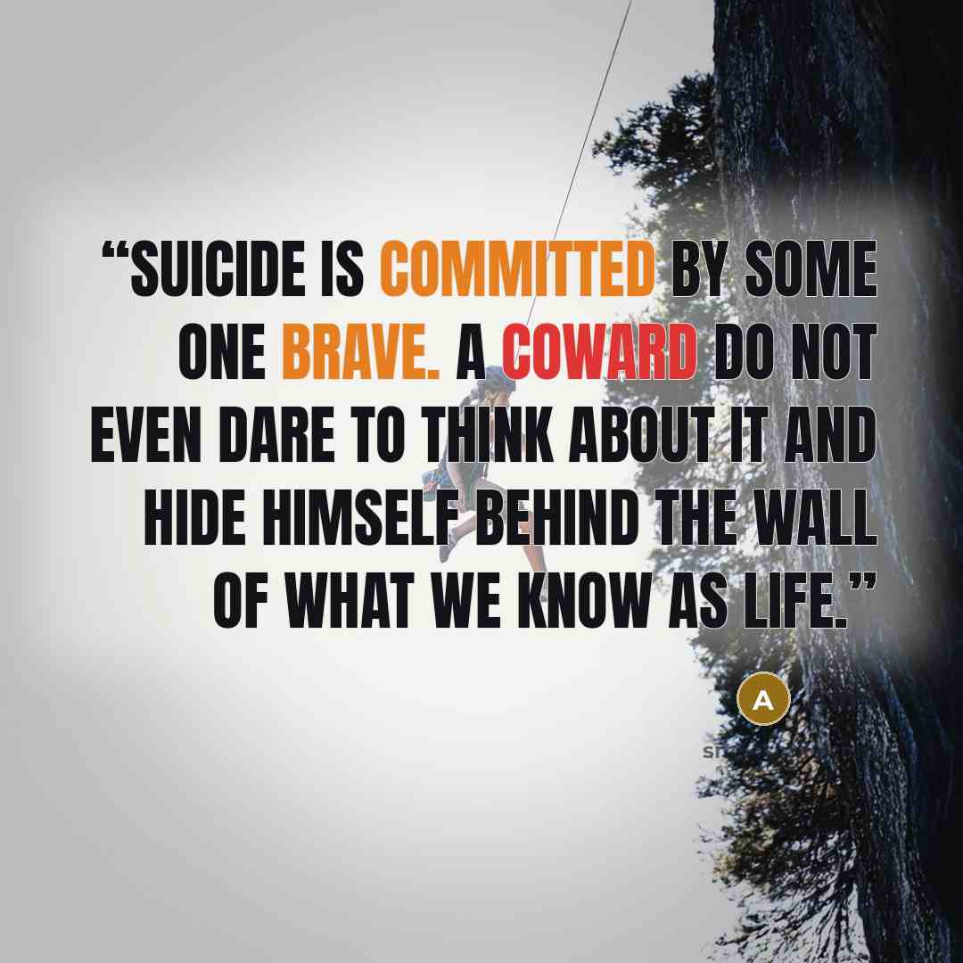 “suicide is committed by some one brave. A coward do not even dare to think about it and hide himself behind the wall of what we know as life.” quote by Aimi