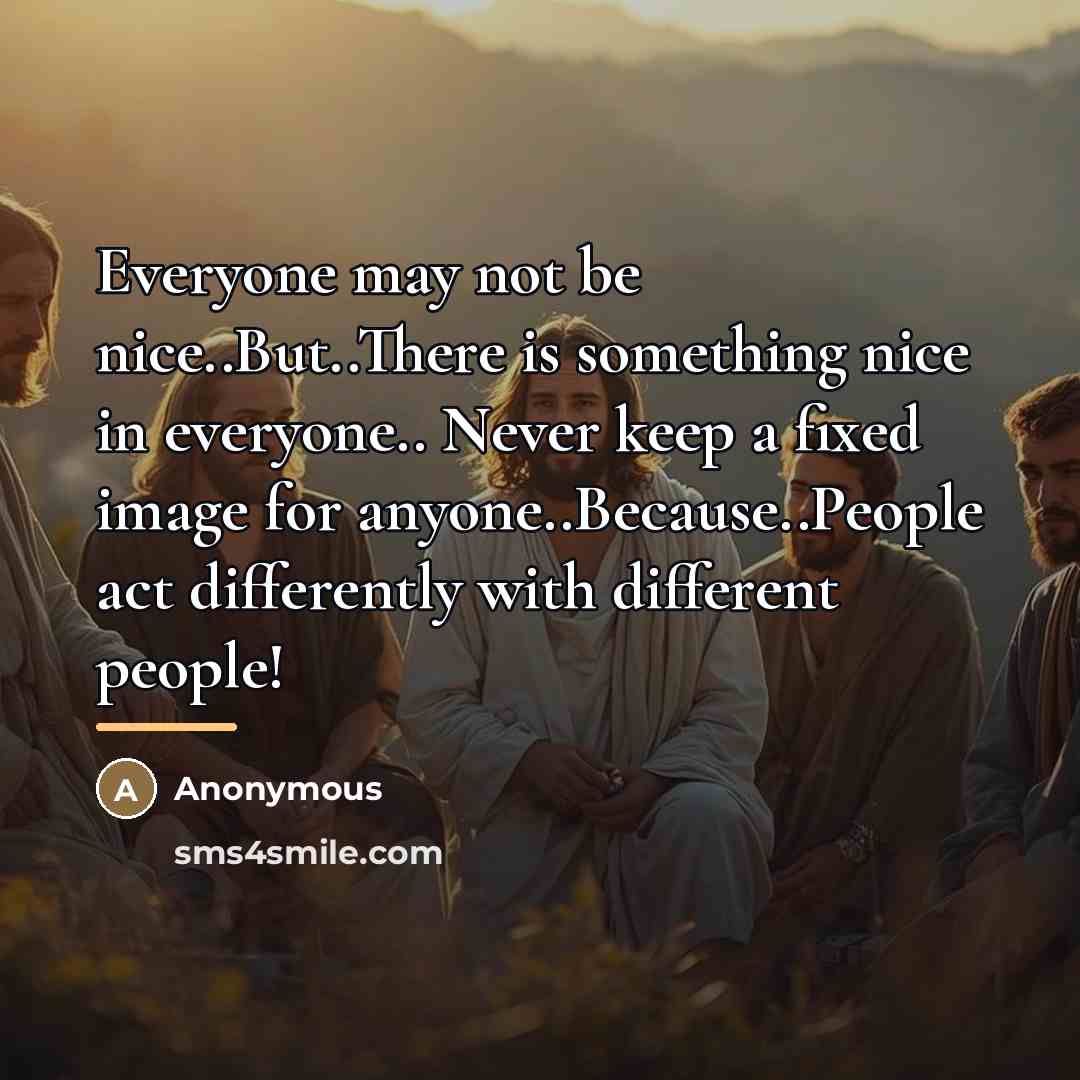 “Everyone may not be nice..But..There is something nice in everyone..…” quote by Anonymous