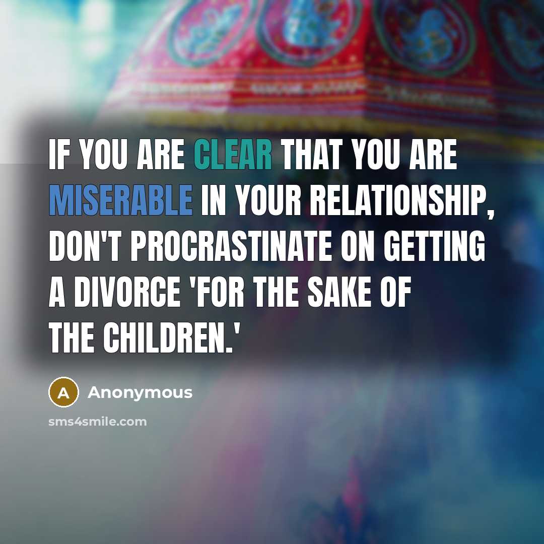 “If you are clear that you are miserable in your relationship, don't procrastinate on getting a divorce 'for the sake of the children.'” quote by Anonymous
