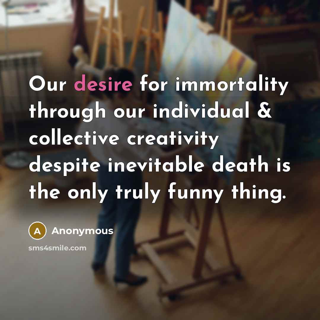 “Our desire for immortality through our individual & collective creativity despite inevitable death is the only truly funny thing.” quote by Anonymous