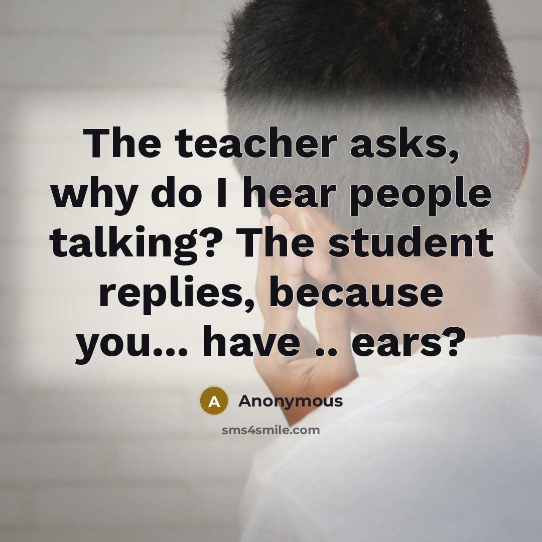 “The teacher asks, why do I hear people talking? The student replies, because you... have .. ears?” quote by Anonymous