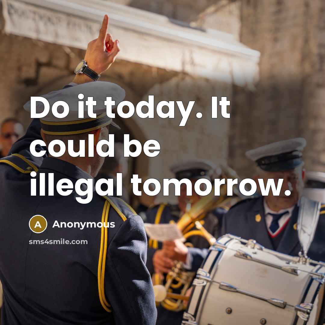 “Do it today. It could be illegal tomorrow.” quote by Anonymous