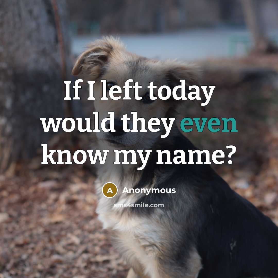 “If I left today would they even know my name?” quote by Anonymous