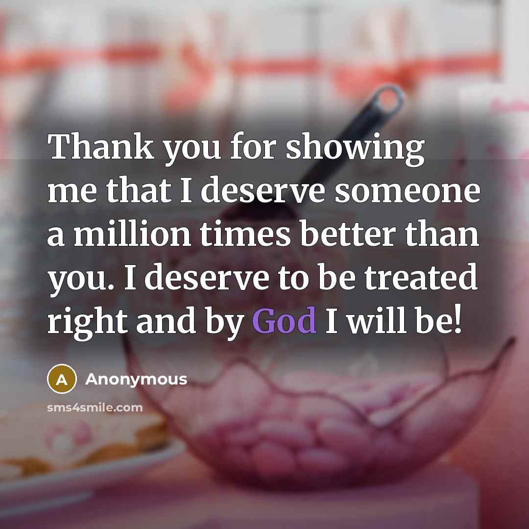 “Thank you for showing me that I deserve someone a million times better than you. I deserve to be treated right and by God I will be!” quote by Anonymous