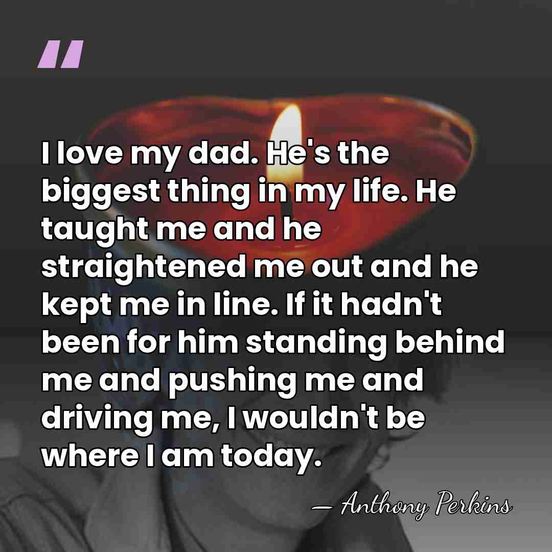I love my dad. He's the biggest thing in my life. He&hellip; - Anthony Perkins