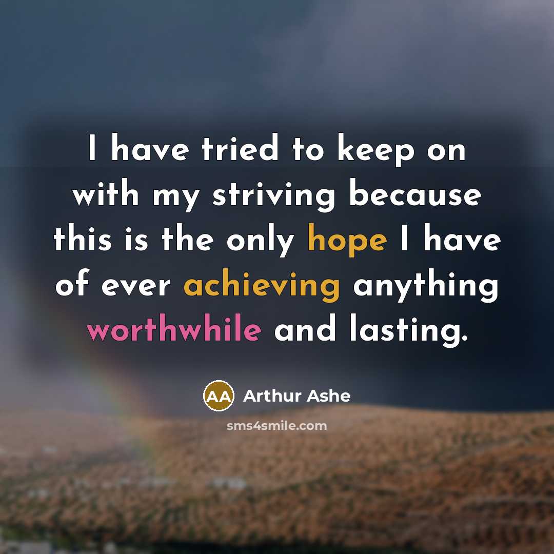 “I have tried to keep on with my striving because this is the only hope I have of ever achieving anything worthwhile and lasting.” quote by Arthur Ashe