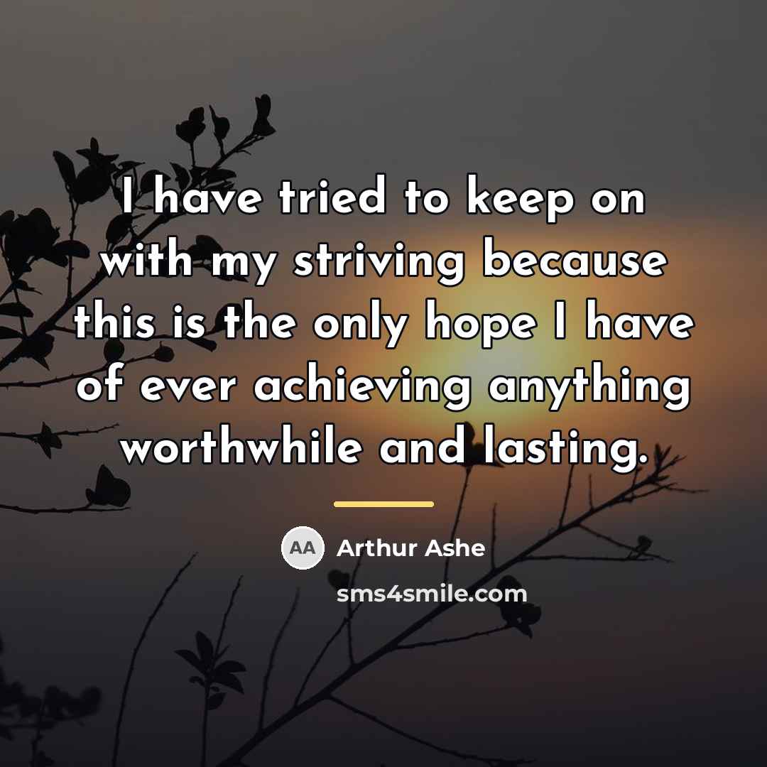 “I have tried to keep on with my striving because…” quote by Arthur Ashe