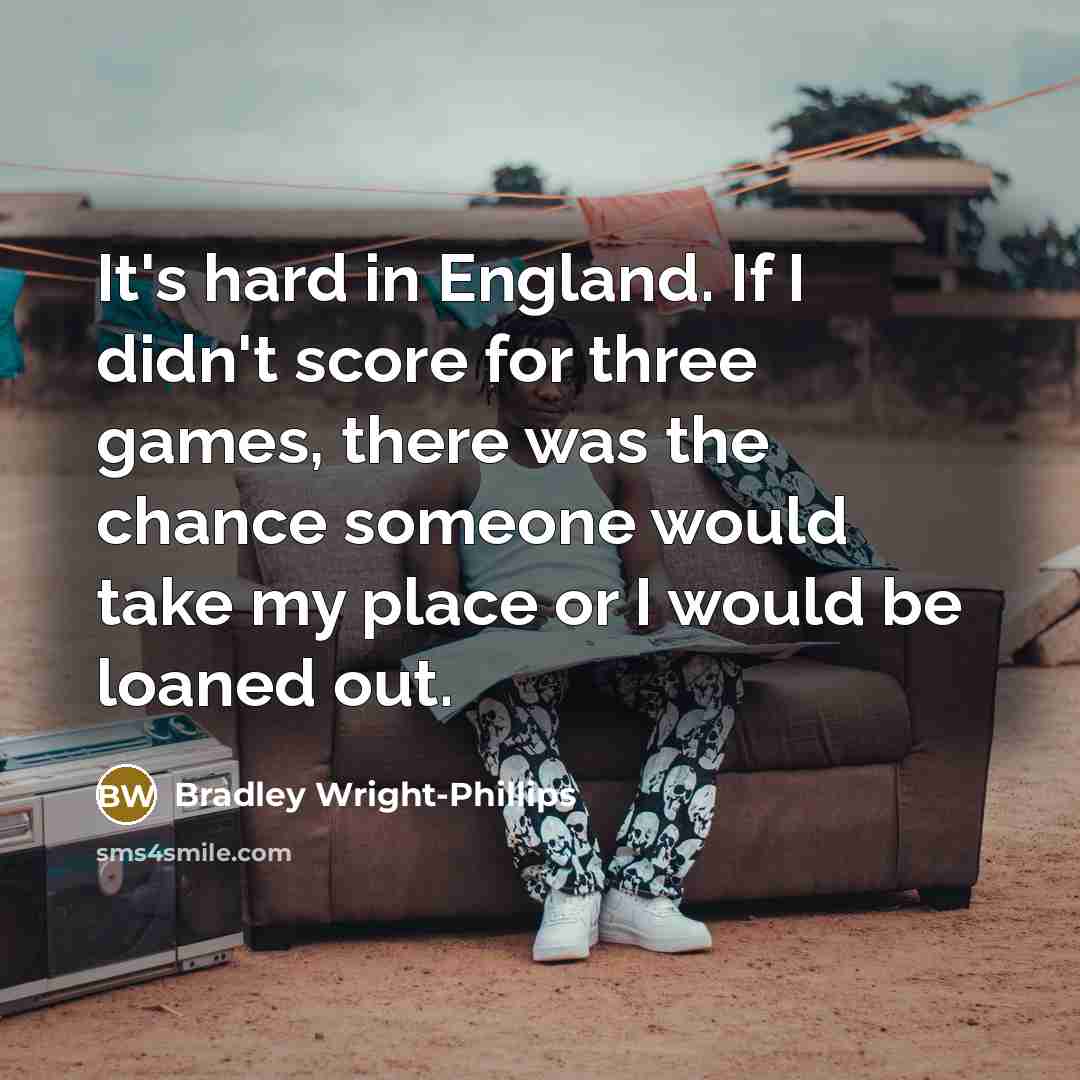 “It's hard in England. If I didn't score for three…” quote by Bradley Wright-Phillips