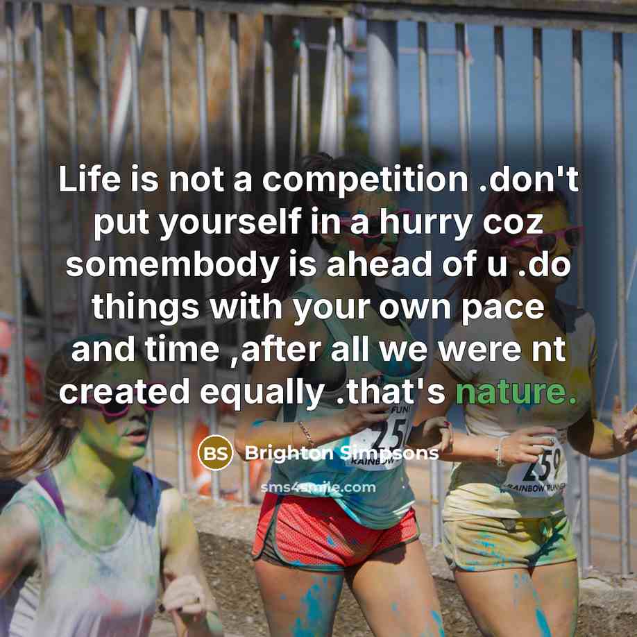 “Life is not a competition .don't put yourself in a hurry coz somembody is ahead of u .do things with your own pace and time ,after all we were nt created equally .that's nature.” quote by Brighton Simpsons