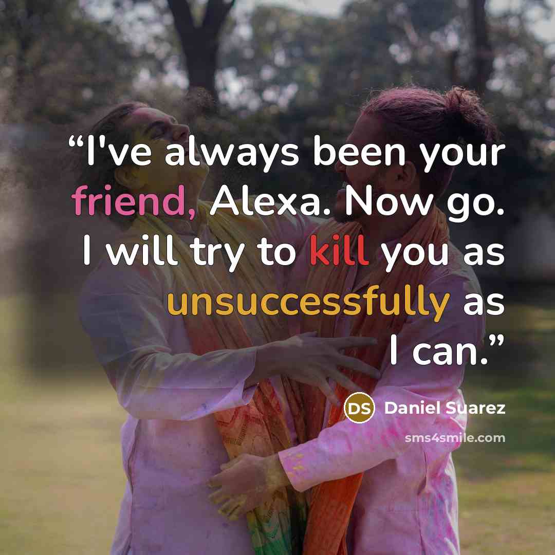 “I've always been your friend, Alexa. Now go. I will try to kill you as unsuccessfully as I can.” quote by Daniel Suarez
