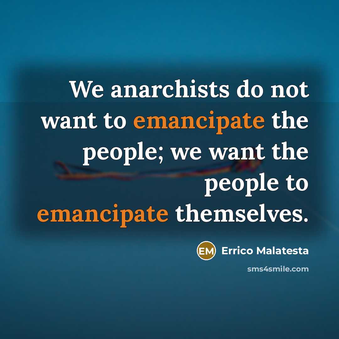 “We anarchists do not want to emancipate the people; we want the people to emancipate themselves.” quote by Errico Malatesta