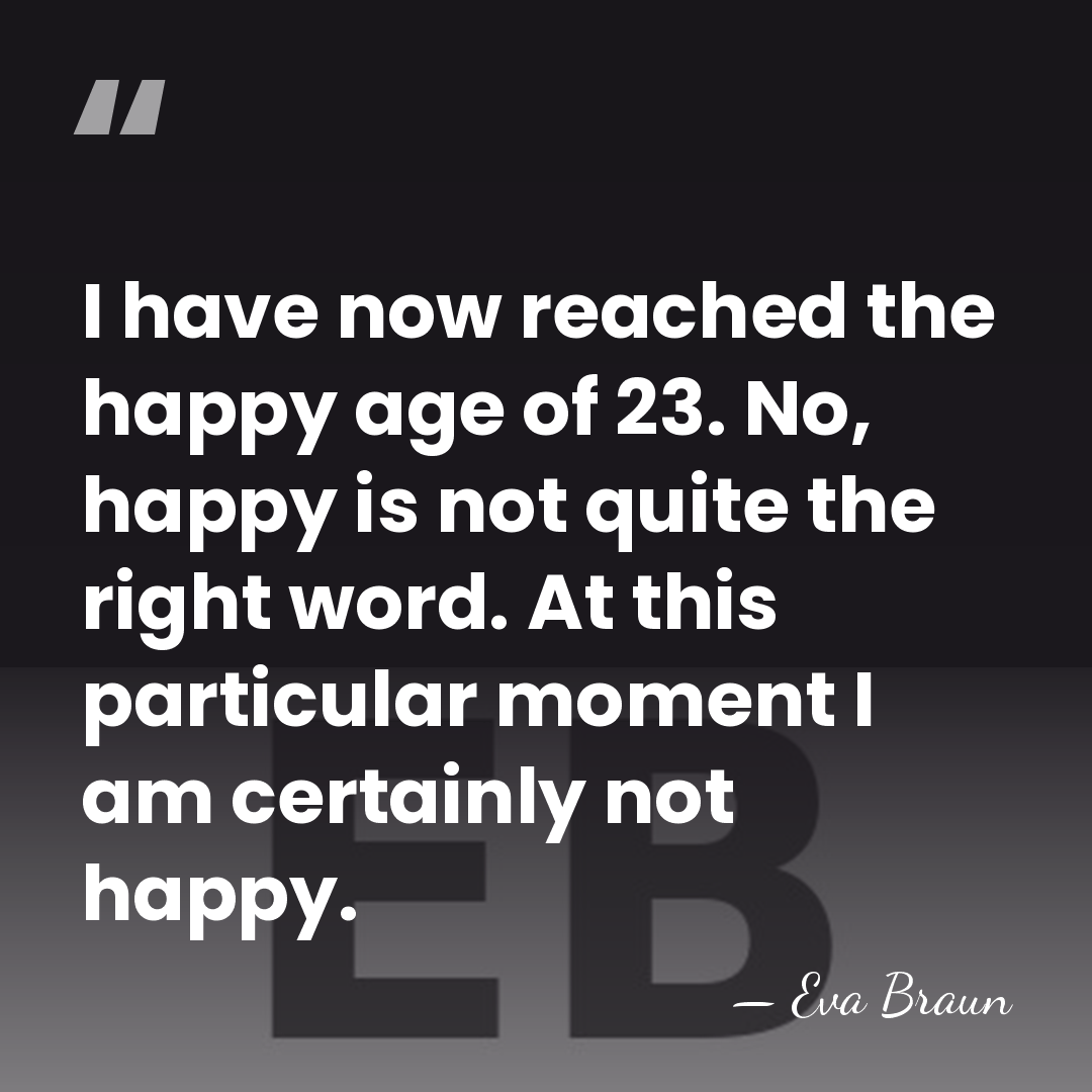 I have now reached the happy age of 23. No, happy is&hellip; - Eva Braun