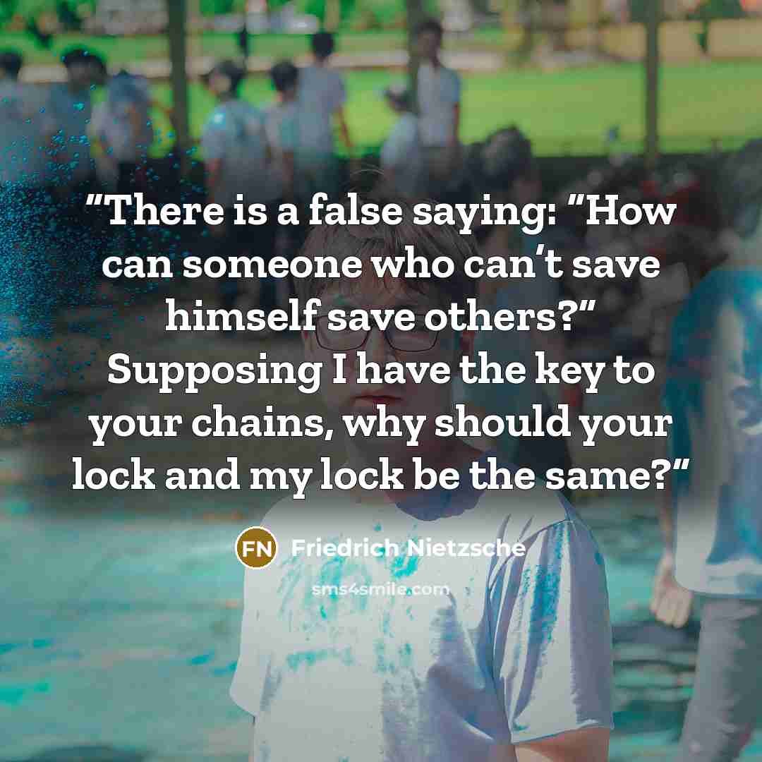 “There is a false saying: “How can someone who can’t save himself save others?” Supposing I have the key to your chains, why should your lock and my lock be the same?” quote by Friedrich Nietzsche