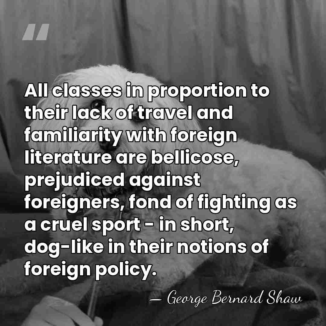 All classes in proportion to their lack of travel and familiarity with&hellip; - George Bernard Shaw