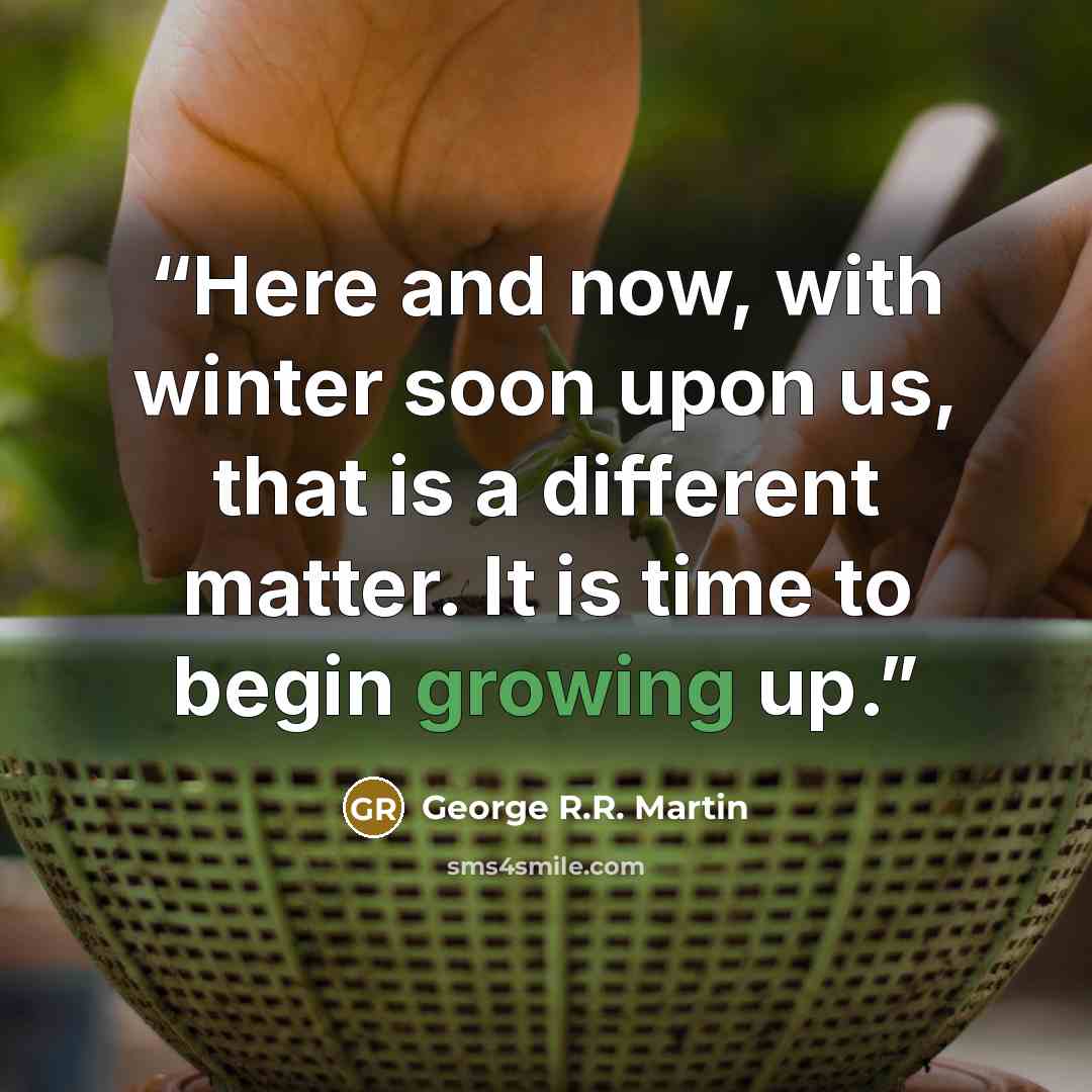 “Here and now, with winter soon upon us, that is a different matter. It is time to begin growing up.” quote by George R.R. Martin