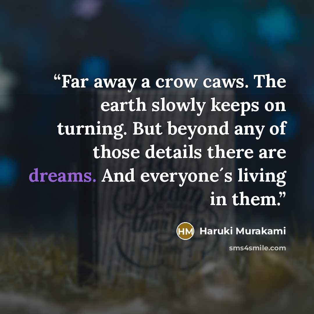 “Far away a crow caws. The earth slowly keeps on turning. But beyond any of those details there are dreams. And everyone´s living in them.” quote by Haruki Murakami