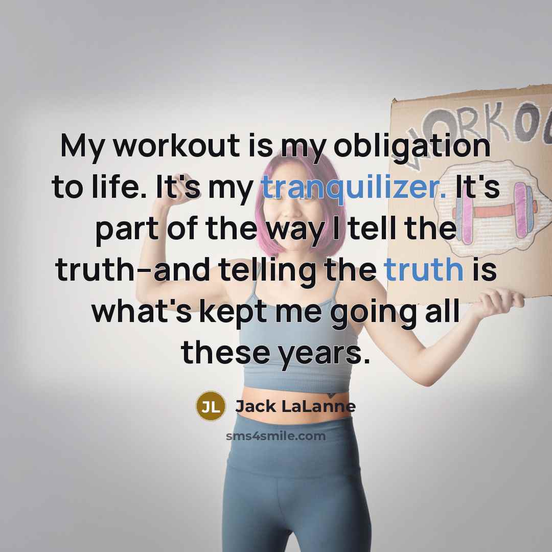 “My workout is my obligation to life. It's my tranquilizer. It's part of the way I tell the truth--and telling the truth is what's kept me going all these years.” quote by Jack LaLanne