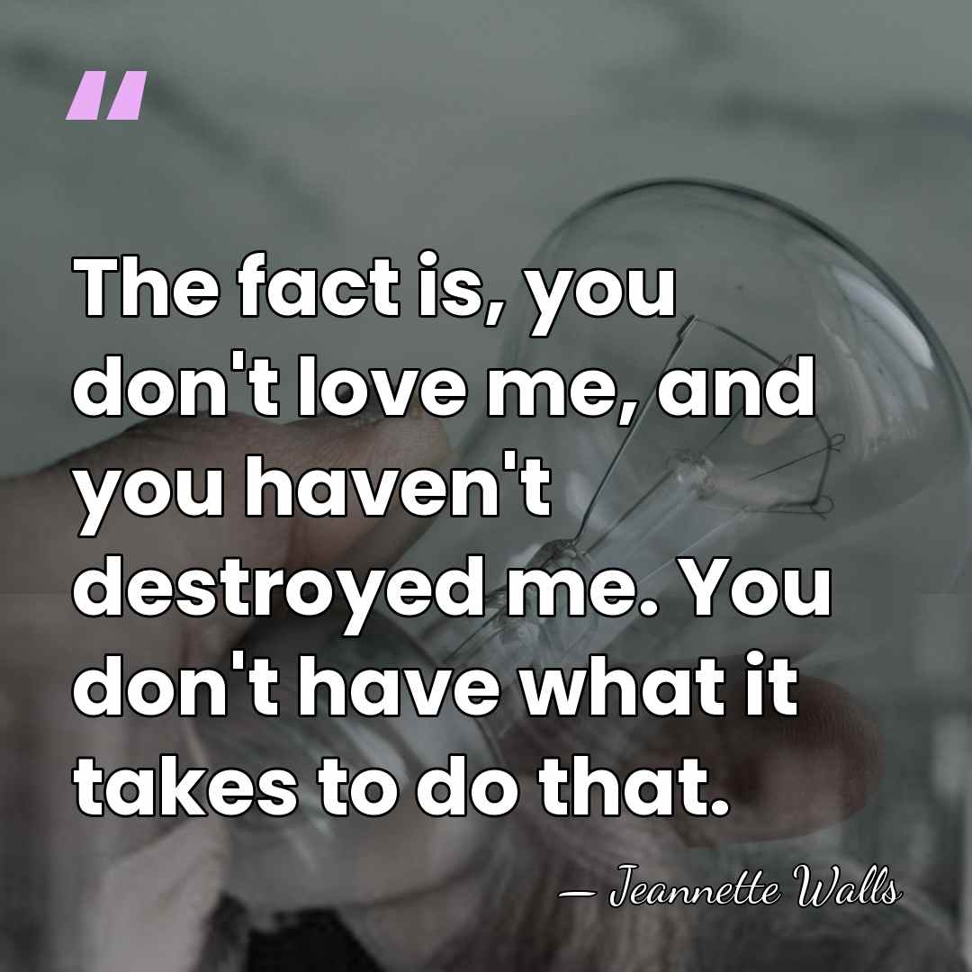 The fact is, you don't love me, and you haven't destroyed me.&hellip; - Jeannette Walls