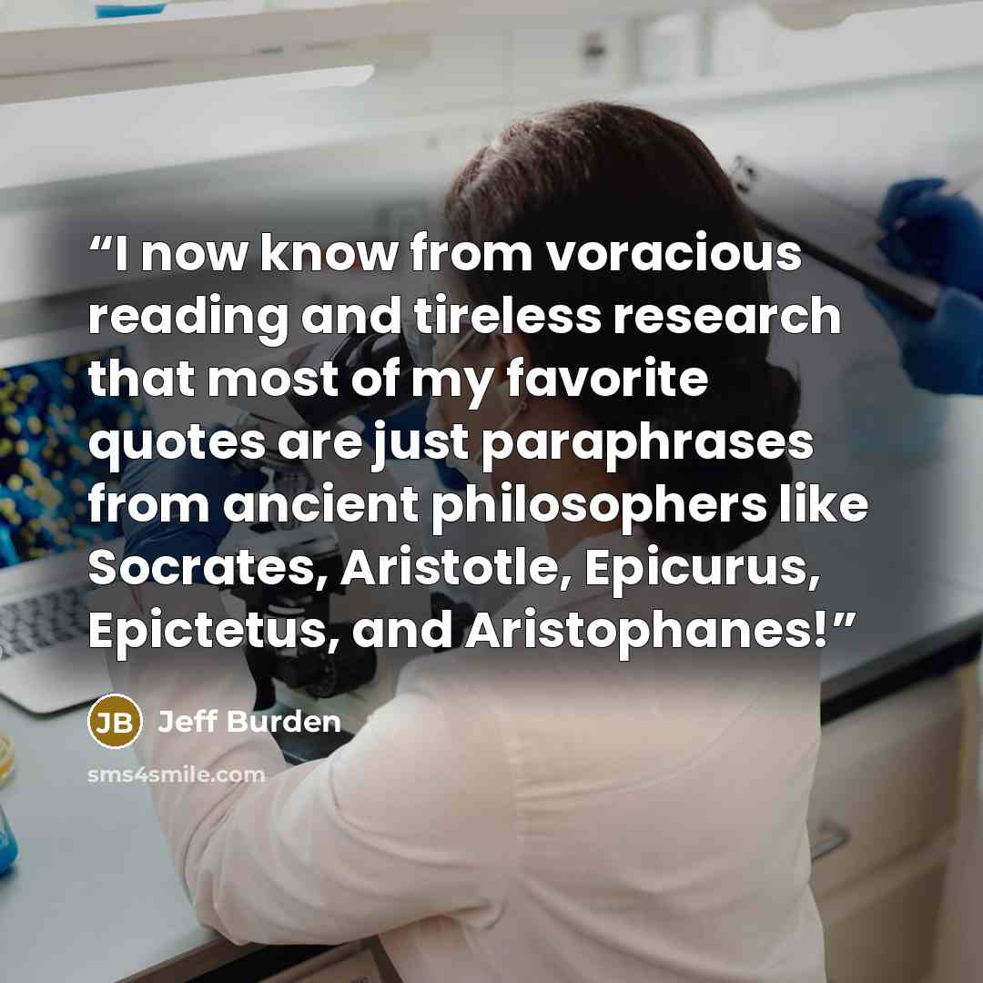“I now know from voracious reading and tireless research that most of my favorite quotes are just paraphrases from ancient philosophers like Socrates, Aristotle, Epicurus, Epictetus, and Aristophanes!” quote by Jeff Burden