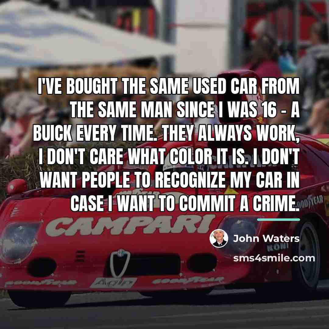 “I've bought the same used car from the same man…” quote by John Waters