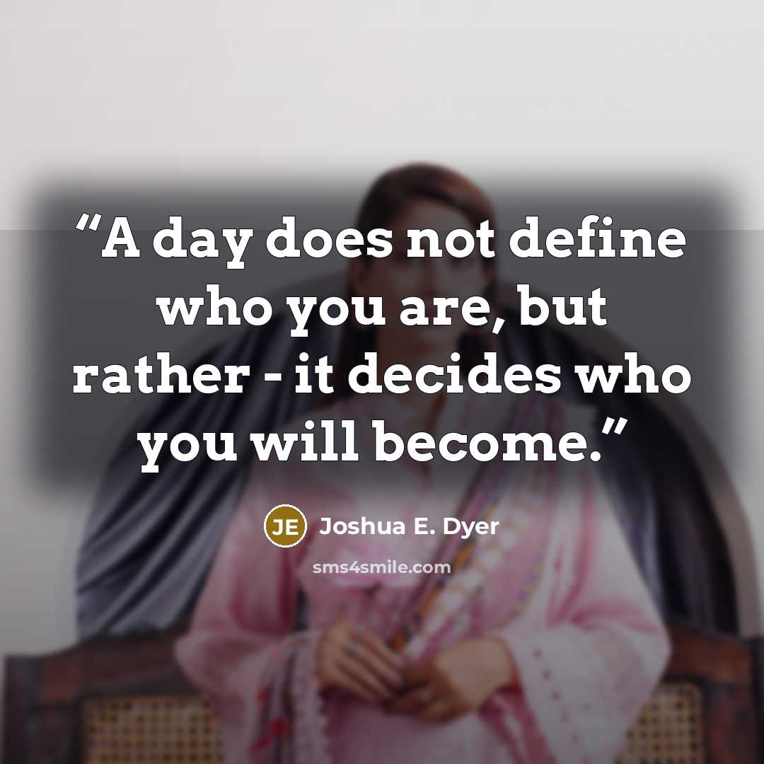“A day does not define who you are, but rather - it decides who you will become.” quote by Joshua E. Dyer