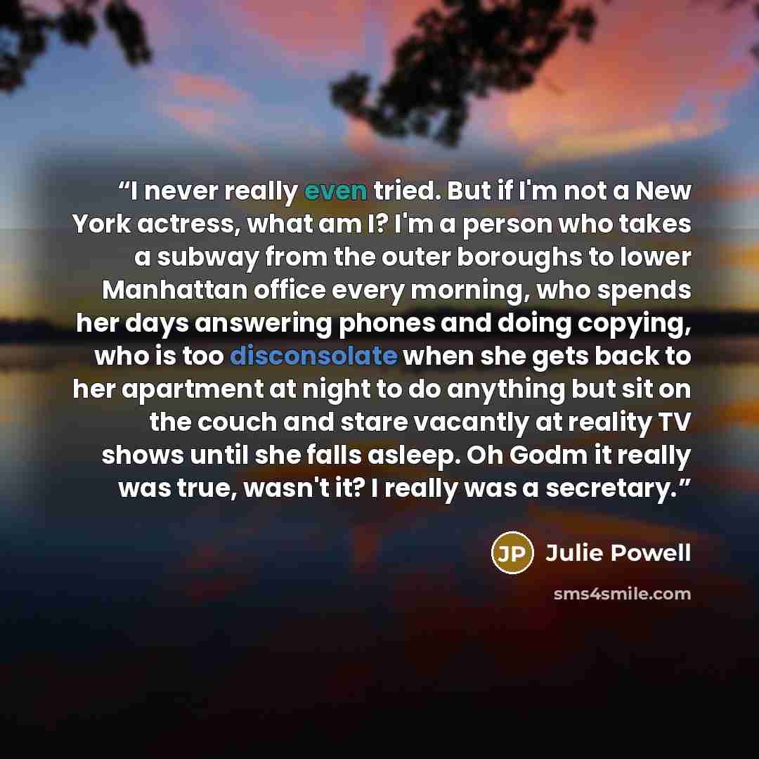 “I never really even tried. But if I'm not a New York actress, what am I? I'm a person who takes a subway from the outer boroughs to lower Manhattan office every morning, who spends her days answering phones and doing copying, who is too disconsolate when she gets back to her apartment at night to…” quote by Julie Powell