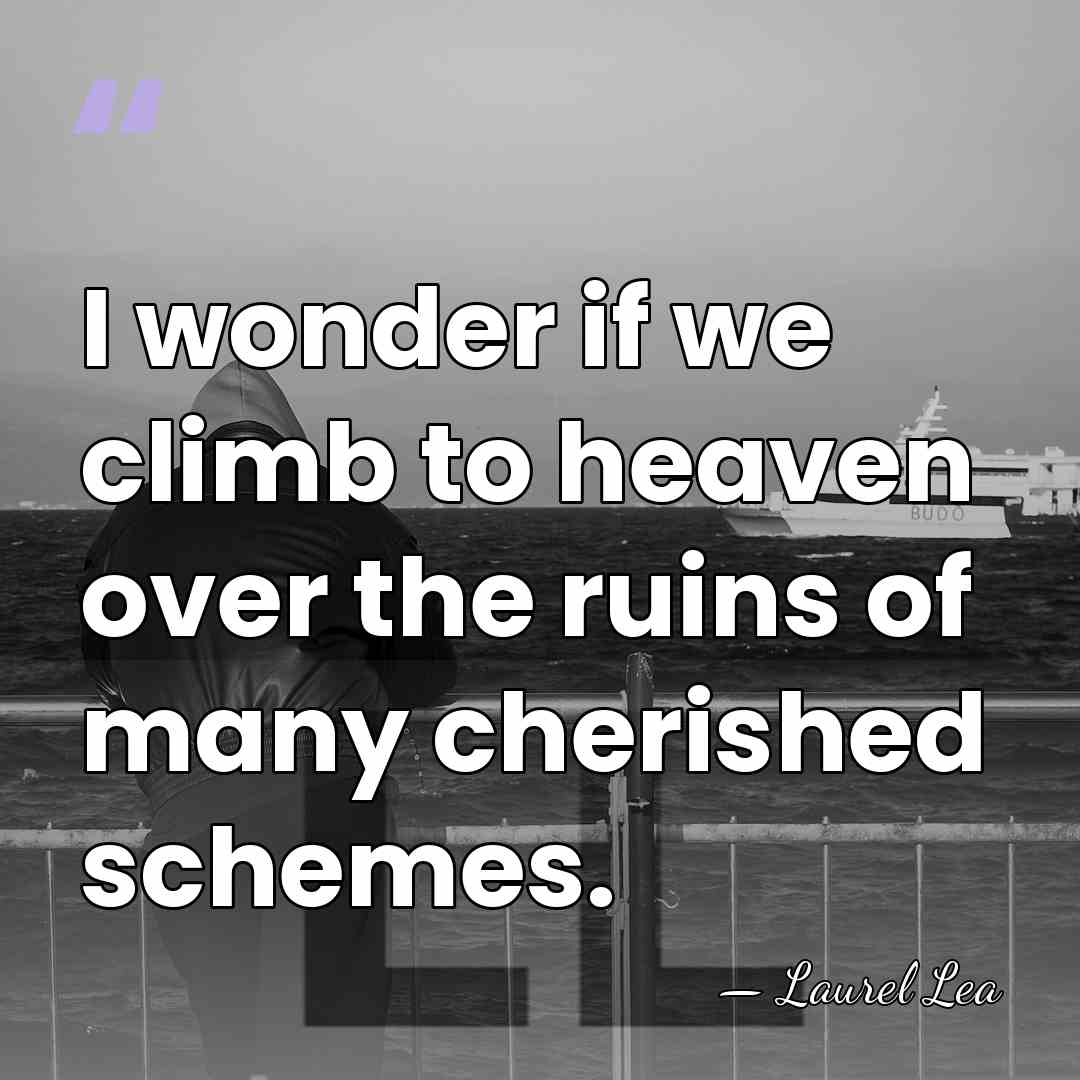 I wonder if we climb to heaven over the ruins of many&hellip; - Laurel Lea