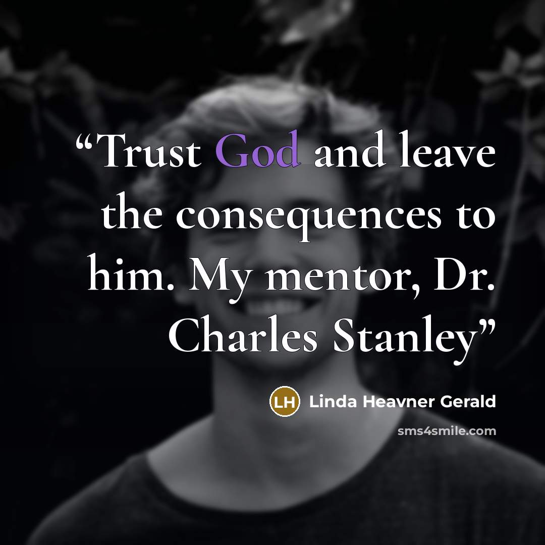 “Trust God and leave the consequences to him. My mentor, Dr. Charles Stanley” quote by Linda Heavner Gerald