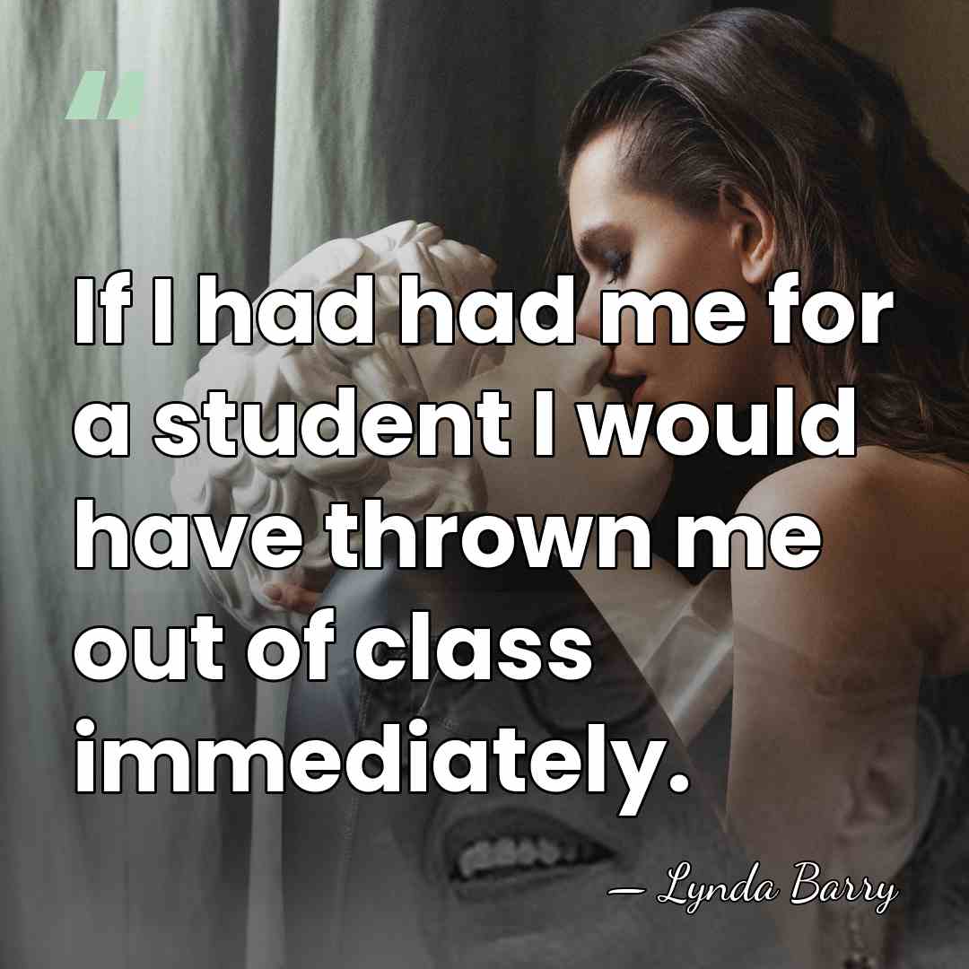If I had had me for a student I would have thrown&hellip; - Lynda Barry