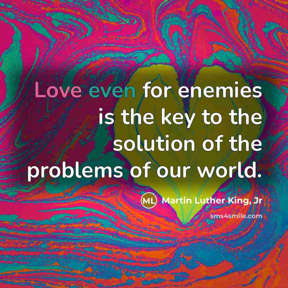 “Love even for enemies is the key to the solution of the problems of our world.” quote by Martin Luther King, Jr