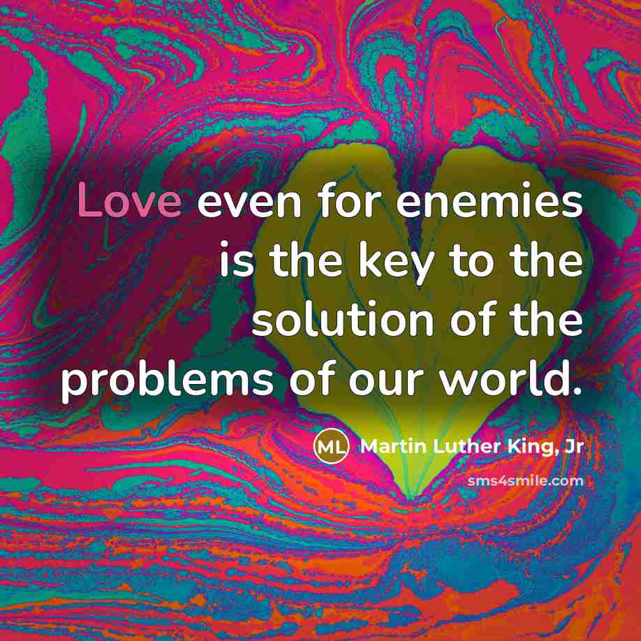 “Love even for enemies is the key to the solution…” quote by Martin Luther King, Jr