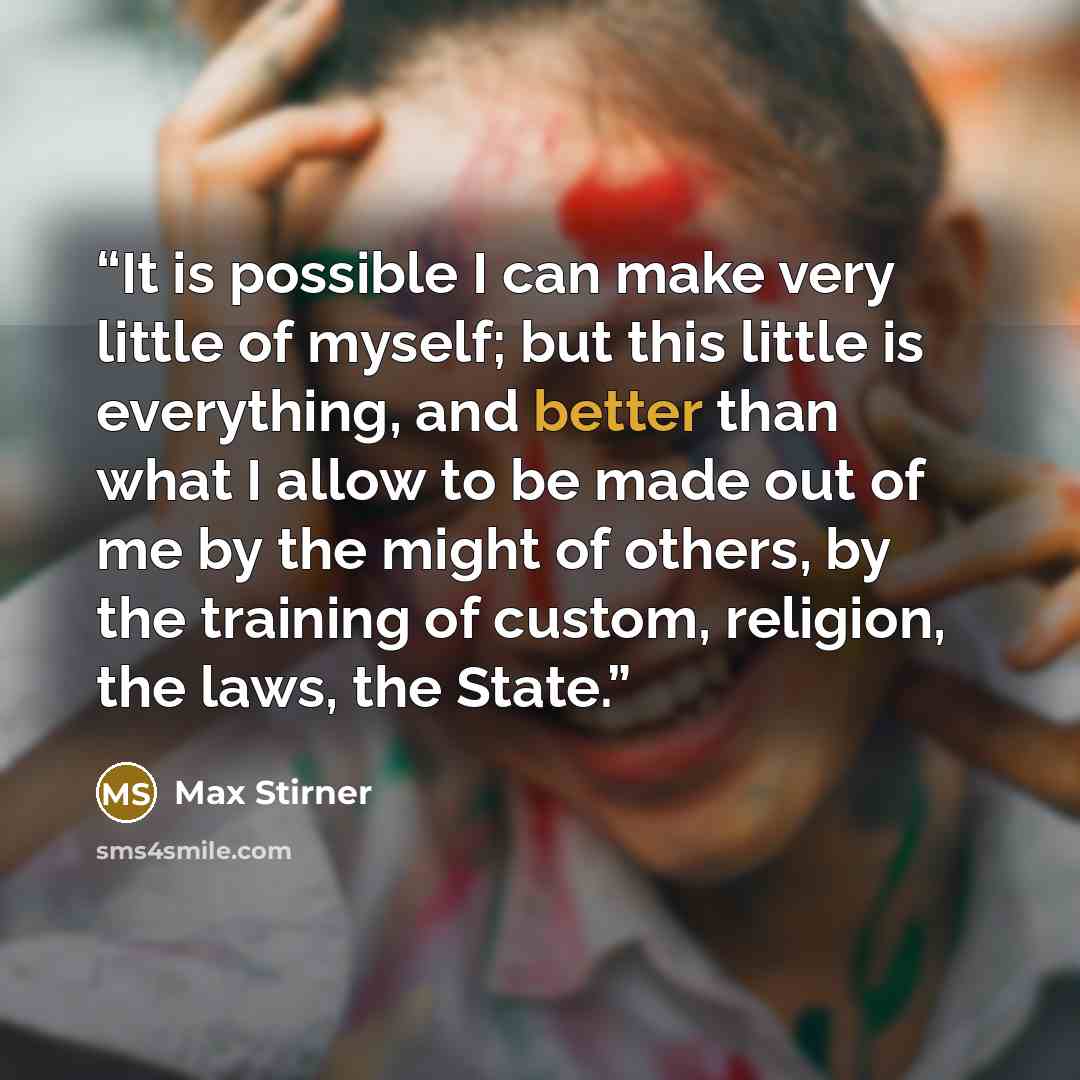 “It is possible I can make very little of myself; but this little is everything, and better than what I allow to be made out of me by the might of others, by the training of custom, religion, the laws, the State.” quote by Max Stirner