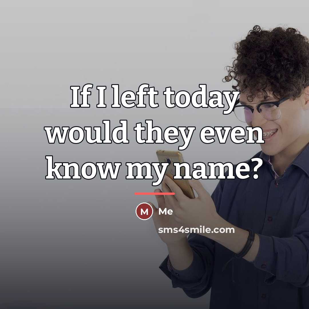 “If I left today would they even know my name?…” quote by Me