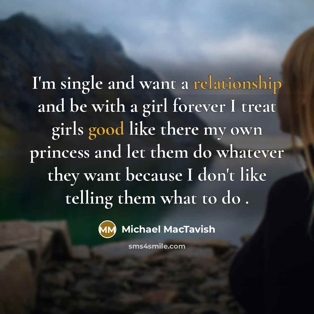 “I'm single and want a relationship and be with a girl forever I treat girls good like there my own princess and let them do whatever they want because I don't like telling them what to do .” quote by Michael MacTavish