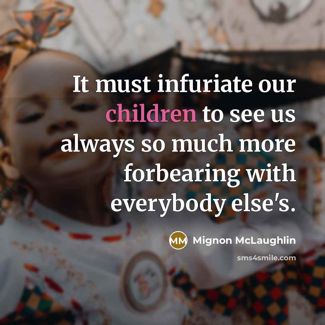 “It must infuriate our children to see us always so much more forbearing with everybody else's.” quote by Mignon McLaughlin