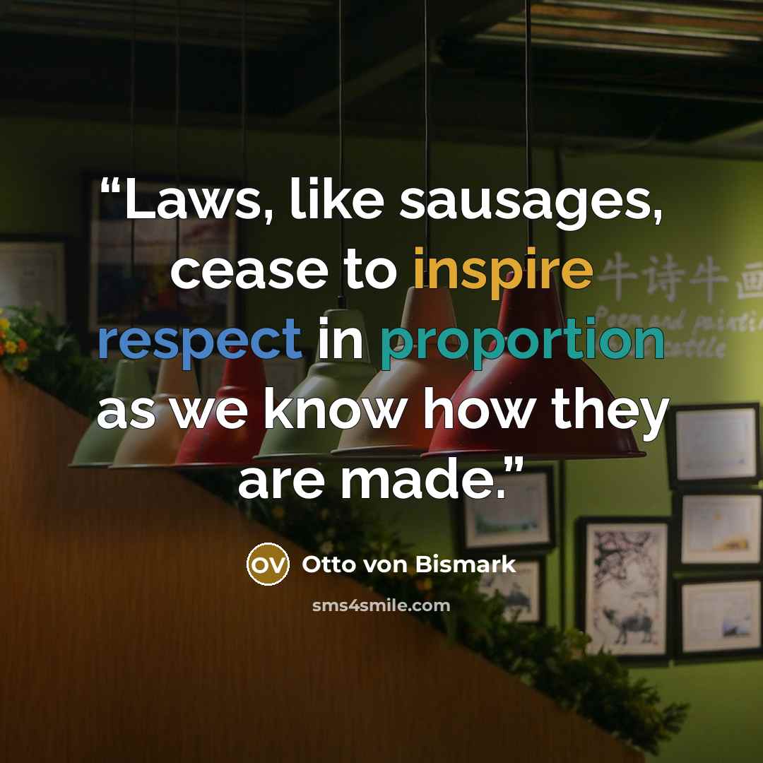 “Laws, like sausages, cease to inspire respect in proportion as we know how they are made.” quote by Otto von Bismark