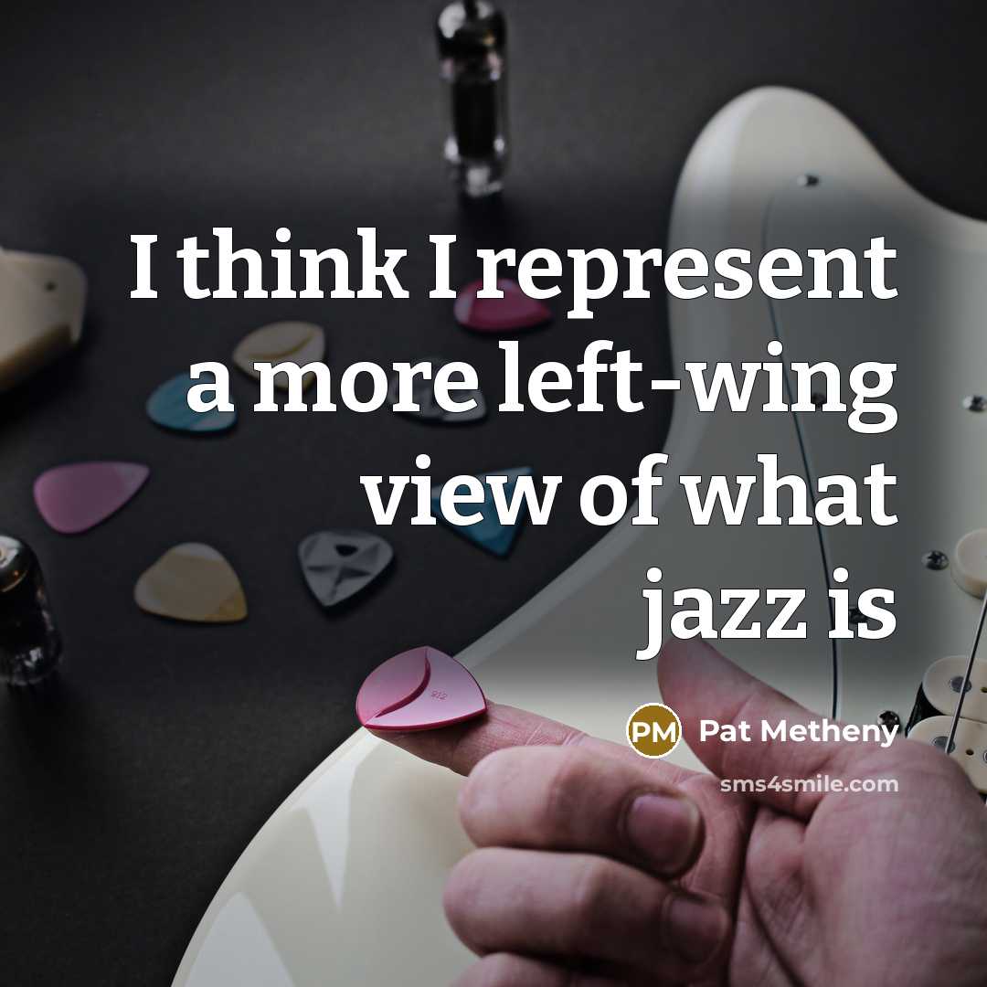 “I think I represent a more left-wing view of what…” quote by Pat Metheny