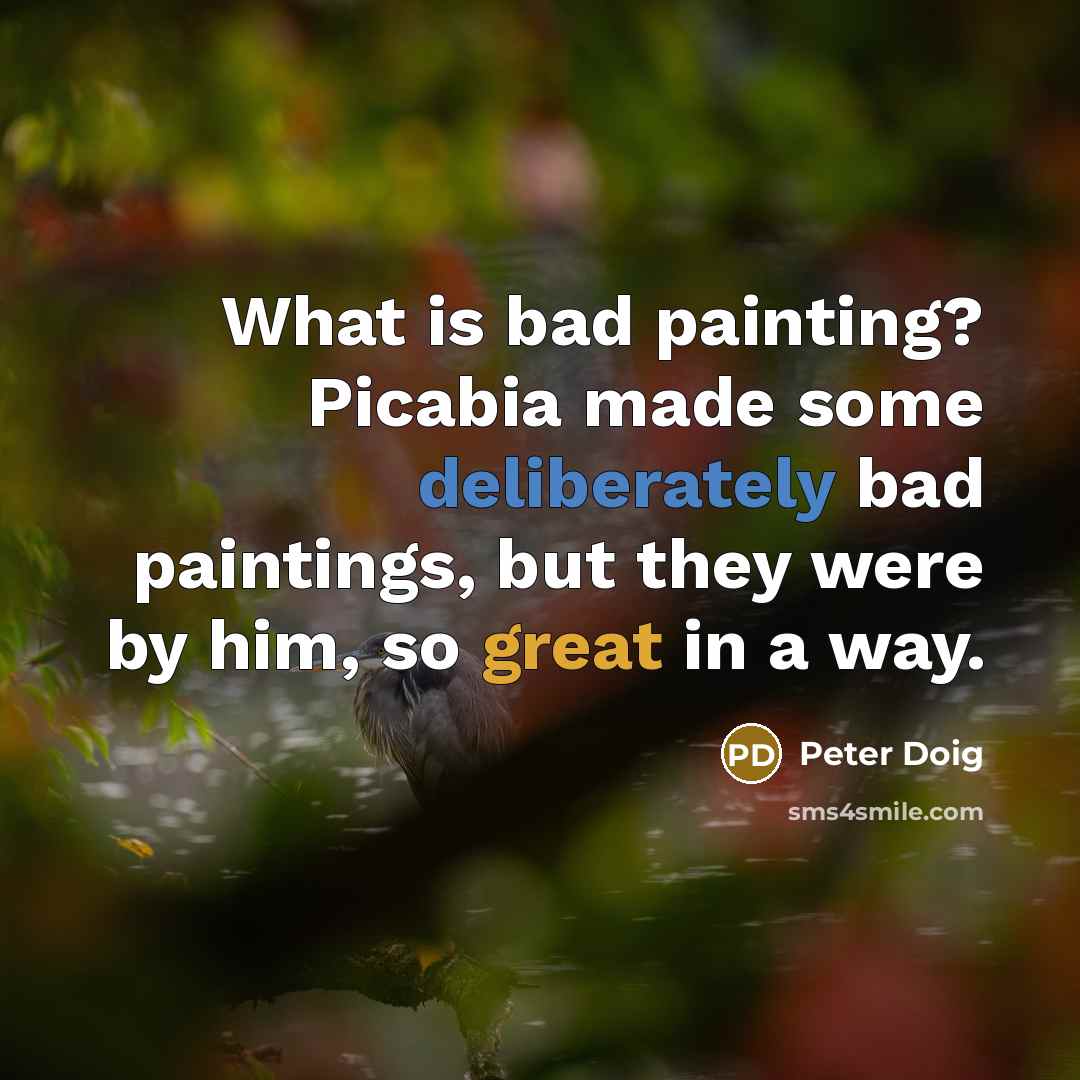 “What is bad painting? Picabia made some deliberately bad paintings, but they were by him, so great in a way.” quote by Peter Doig