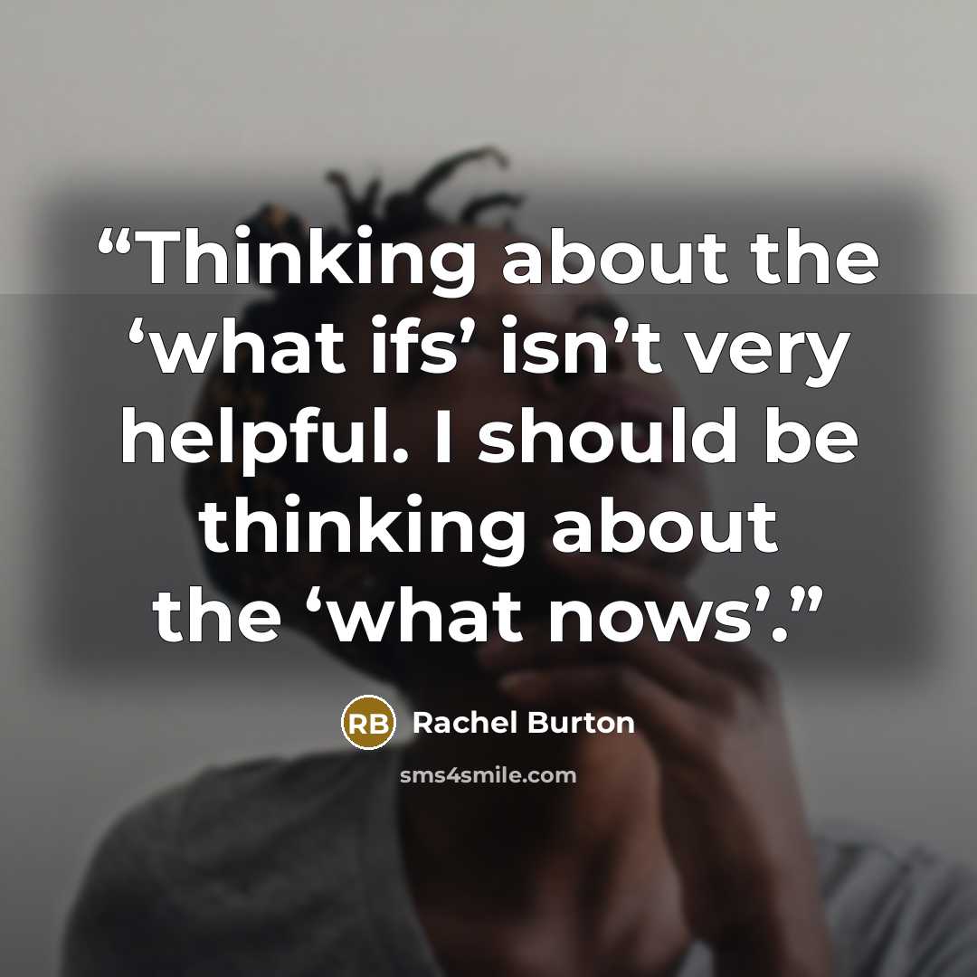“Thinking about the ‘what ifs’ isn’t very helpful. I should be thinking about the ‘what nows’.” quote by Rachel Burton
