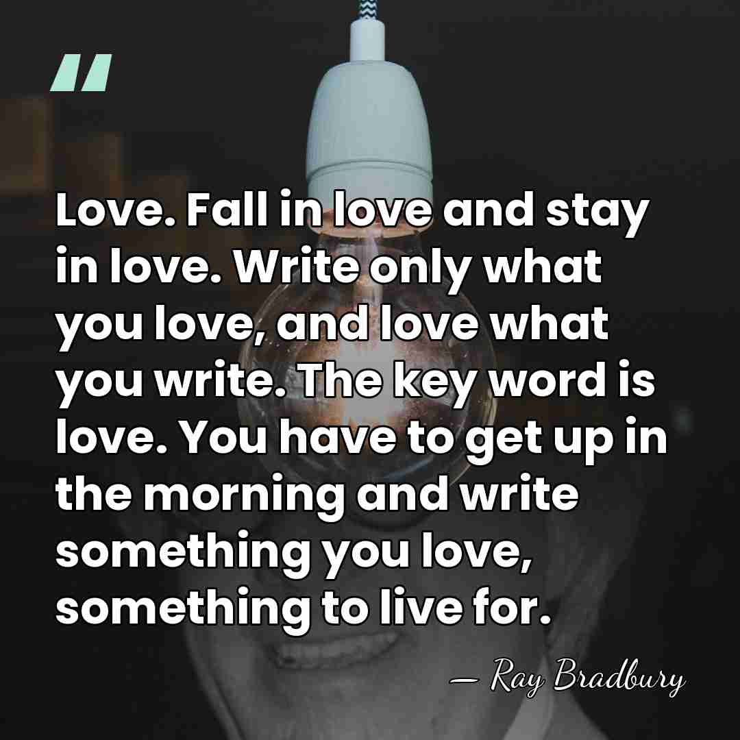 Love. Fall in love and stay in love. Write only what you&hellip; - Ray Bradbury