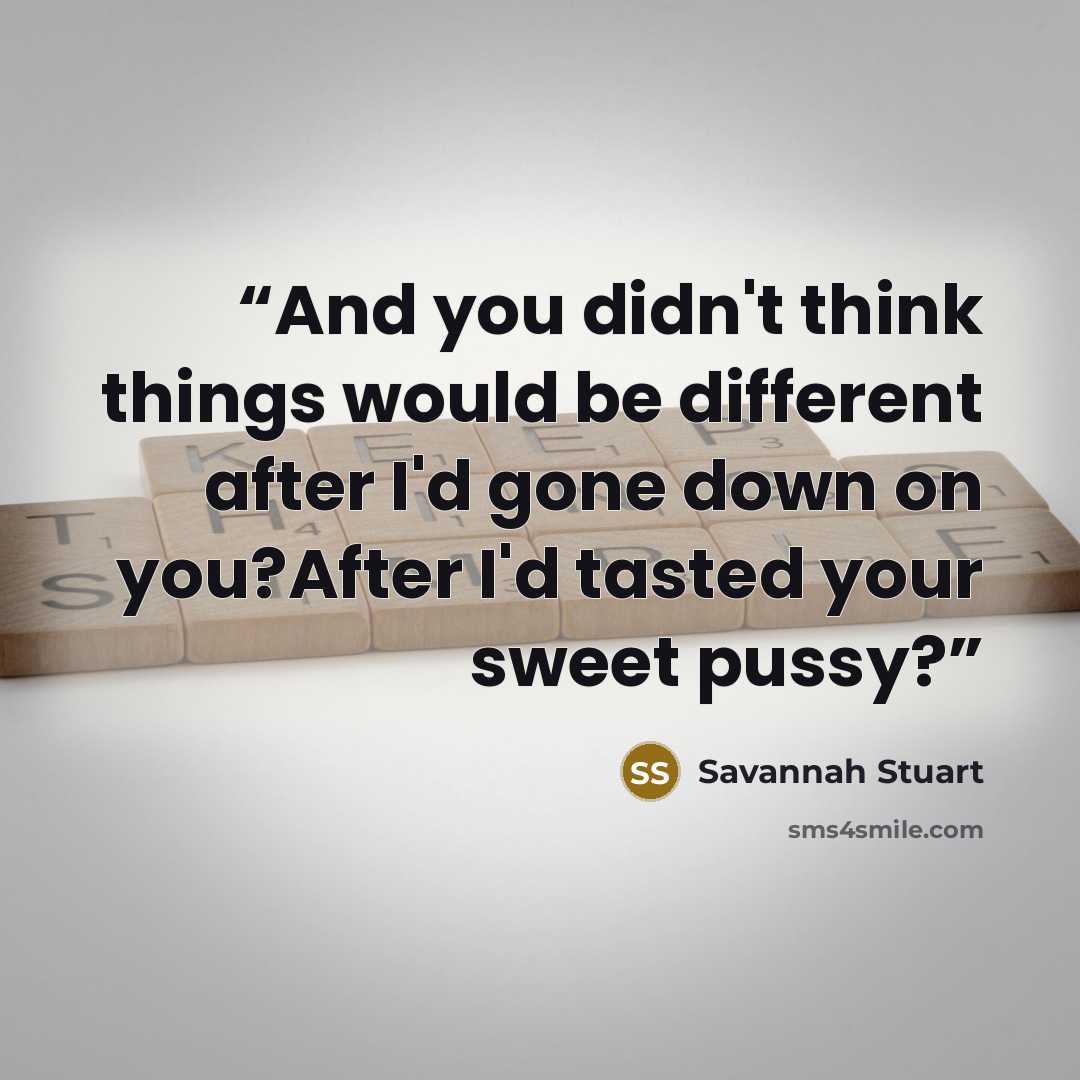 “And you didn't think things would be different after I'd gone down on you?After I'd tasted your sweet pussy?” quote by Savannah Stuart