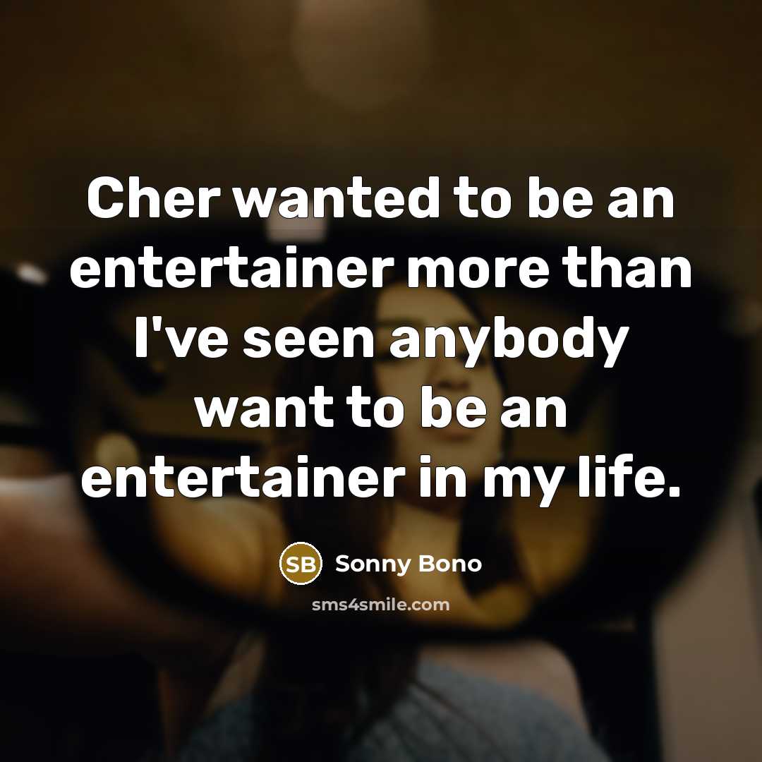 “Cher wanted to be an entertainer more than I've seen anybody want to be an entertainer in my life.” quote by Sonny Bono