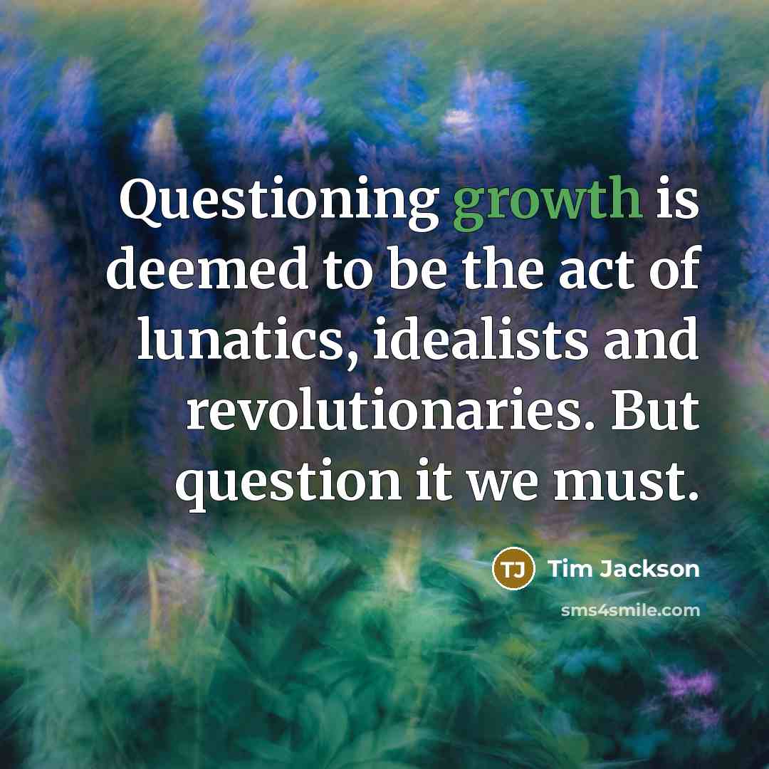 “Questioning growth is deemed to be the act of lunatics,…” quote by Tim Jackson